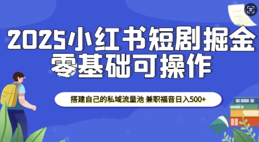 2025小红书短剧掘金，搭建自己的私域流量池，兼职福音日入5张 - 中创网-中创网