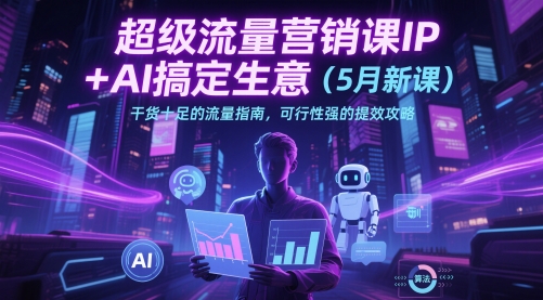 超级流量营销课IP+AI搞定生意(5月新课)干货十足的流量指南，可行性强的提效攻略 - 中创网-中创网