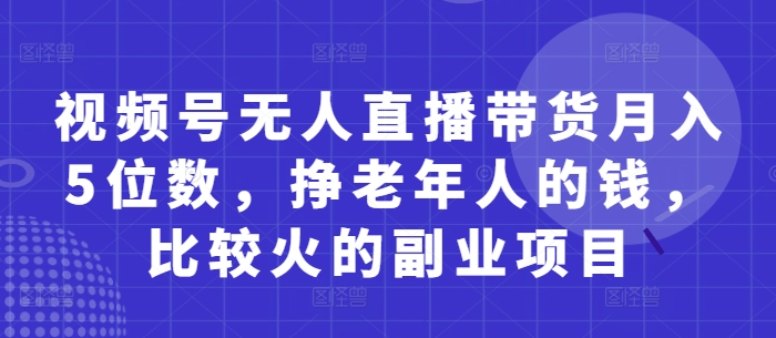 视频号无人直播带货月入5位数，挣老年人的钱，比较火的副业项目 - 中创网-中创网