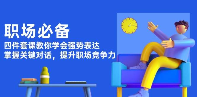 职场必备，四件套课教你学会强势表达，掌握关键对话，提升职场竞争力 - 中创网-中创网