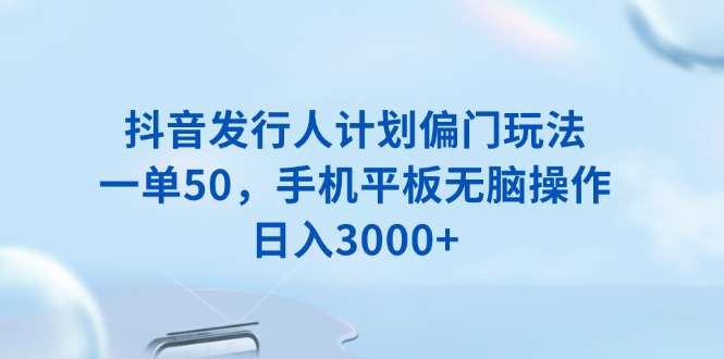 抖音发行人计划偏门玩法，一单50，手机平板无脑操作，日入3000+ - 中创网-中创网