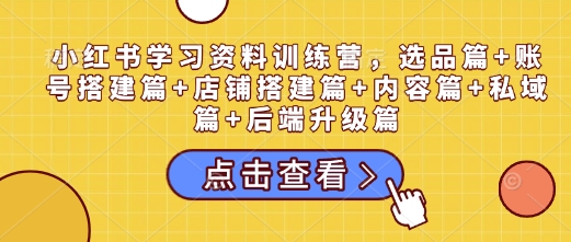 小红书学习资料训练营，选品篇+账号搭建篇+店铺搭建篇+内容篇+私域篇+后端升级篇 - 中创网-中创网