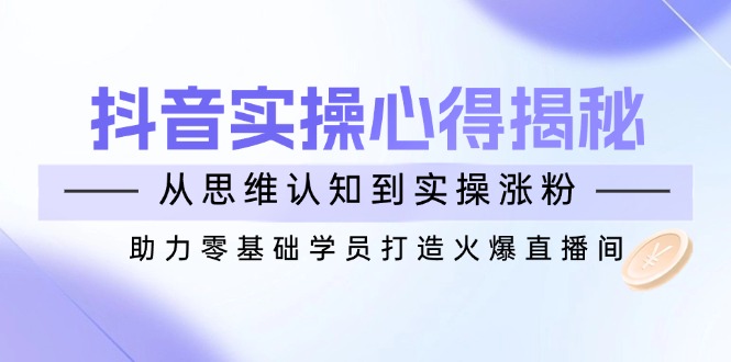 抖音实战心得揭秘，从思维认知到实操涨粉，助力零基础学员打造火爆直播间 - 中创网-中创网