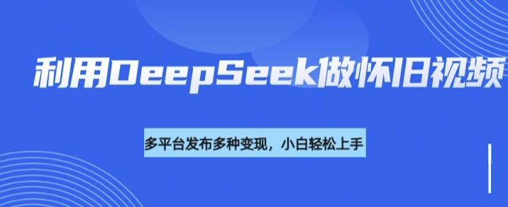 利用DeepSeek做怀旧视频，流量号多渠道变现能力强 - 中创网-中创网