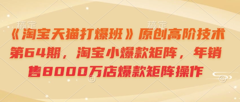 《淘宝天猫打爆班》原创高阶技术第64期，淘宝小爆款矩阵，年销售8000万店爆款矩阵操作 - 中创网-中创网