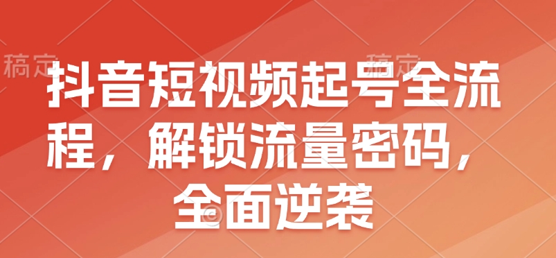 抖音短视频起号全流程，解锁流量密码，全面逆袭 - 中创网-中创网