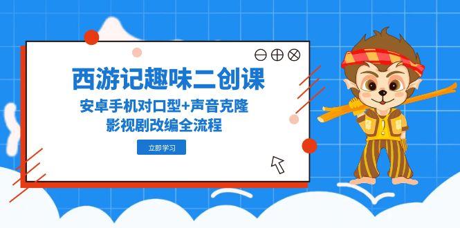 西游记趣味二创课，安卓手机对口型+声音克隆，影视剧改编全流程 - 中创网-中创网