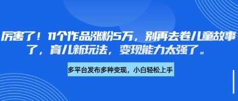 厉害了，11个作品涨粉5万，别再去卷儿童故事了，育儿新玩法，变现能力太强了 - 中创网-中创网