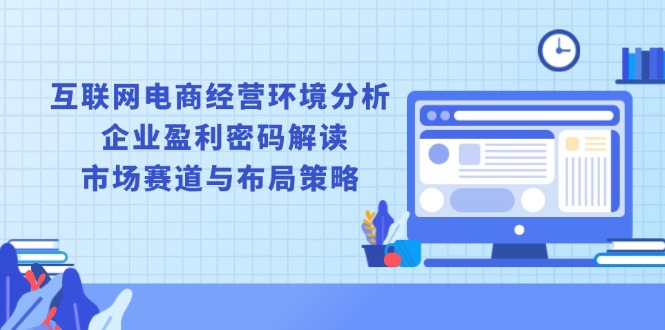 互联网电商经营环境分析, 企业盈利密码解读, 市场赛道与布局策略 - 中创网-中创网