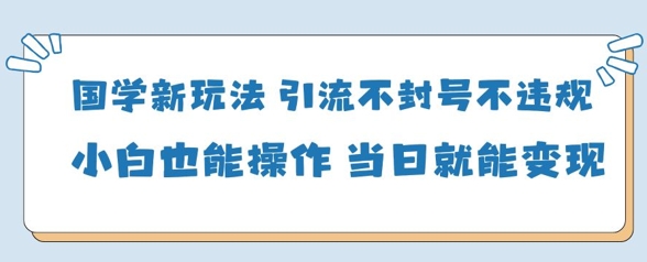 国学新玩法，引流不封号不违规小白也能操作，当日就能变现 - 中创网-中创网