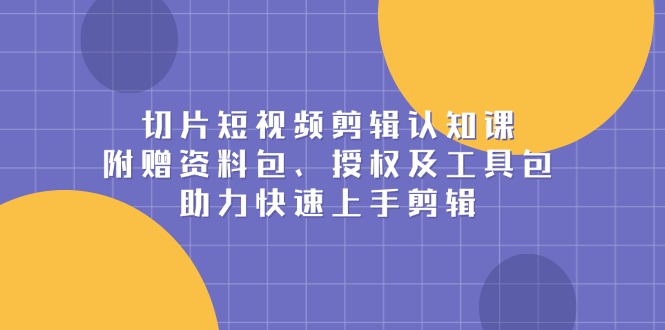 切片短视频剪辑认知课，附赠资料包、授权及工具包，助力快速上手剪辑 - 中创网-中创网