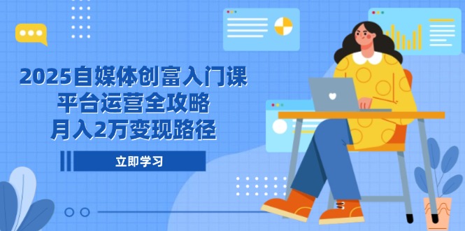 2025自媒体创富入门课，平台运营全攻略，月入2万变现路径 - 中创网-中创网