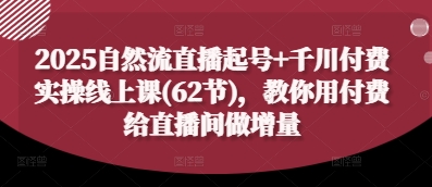 2025自然流直播起号+千川付费实操线上课(62节)，教你用付费给直播间做增量 - 中创网-中创网