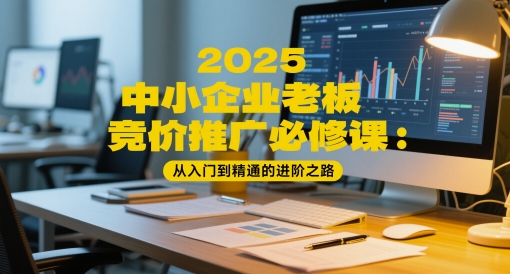 2025中小企业老板竞价推广必修课：从入门到精通的进阶之路 - 中创网-中创网