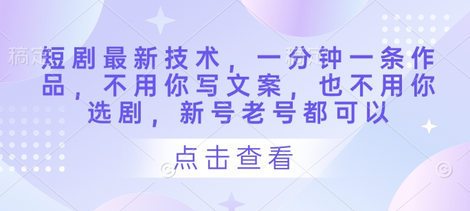 短剧最新技术，一分钟一条作品，不用你写文案，也不用你选剧，新号老号都可以 - 中创网-中创网