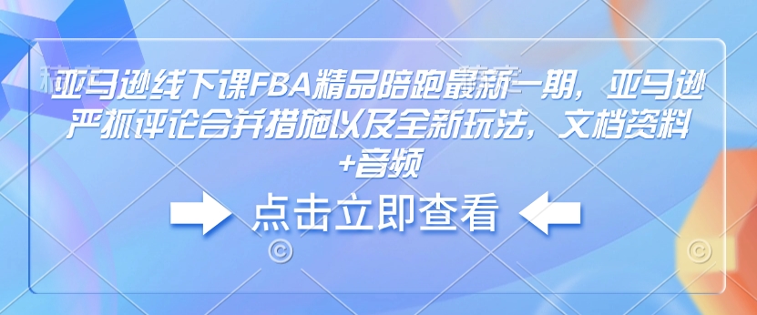 亚马逊线下课FBA精品陪跑最新一期，亚马逊严抓评论合并措施以及全新玩法，文档资料+音频 - 中创网-中创网