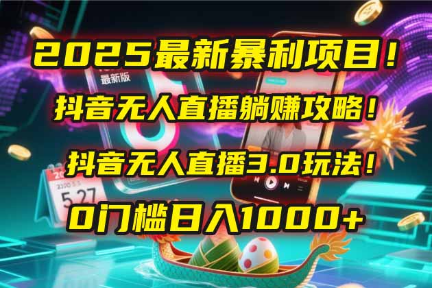 2025最新暴利项目！抖音无人直播躺赚攻略！抖音无人直播3.0玩法！0门槛... - 中创网-中创网