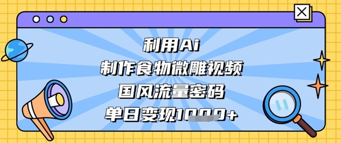 利用Ai制作食物微雕视频，国风流量密码，单日变现数张 - 中创网-中创网