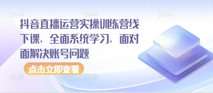 抖音直播运营实操训练营线下课，全面系统学习，面对面解决账号问题 - 中创网-中创网