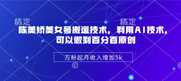 陈美娇美女号搬运技术，利用AI技术，可以做到百分百原创，万粉起月收入增加5k - 中创网-中创网