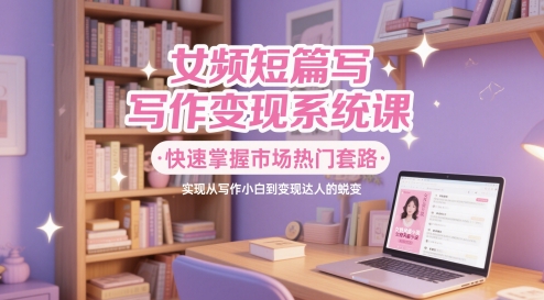 女频短篇写作变现系统课，快速掌握市场热门套路，实现从写作小白到变现达人的蜕变 - 中创网-中创网