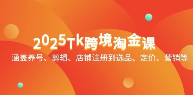 2025Tk跨境淘金课：涵盖养号、剪辑、店铺注册到选品、定价、营销等 - 中创网-中创网
