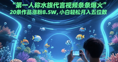 第一人称水族代言视频条条爆火，20条作品涨粉8.5W，小白轻松月入五位数 - 中创网-中创网