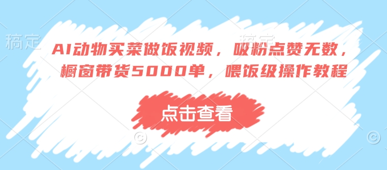 AI动物买菜做饭视频，吸粉点赞无数，橱窗带货5000单，喂饭级操作教程 - 中创网-中创网