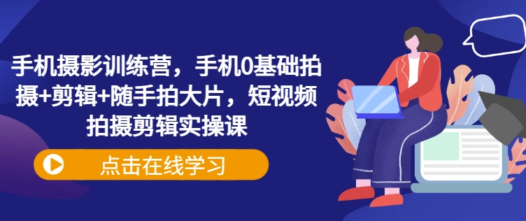 手机摄影训练营，手机0基础拍摄+剪辑+随手拍大片，短视频拍摄剪辑实操课 - 中创网-中创网