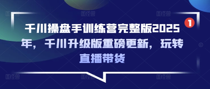 千川操盘手训练营完整版2025年，千川升级版重磅更新，玩转直播带货 - 中创网-中创网
