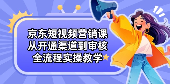 京东短视频营销课：从开通渠道到审核，全流程实操教学 - 中创网-中创网