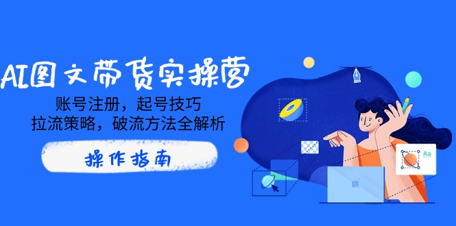 AI图文带货实操营，账号注册，起号技巧，拉流策略，破流方法全解析 - 中创网-中创网