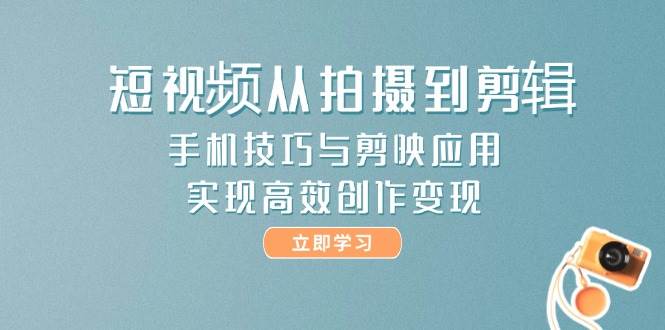 短视频从拍摄到剪辑，手机技巧与剪映应用，实现高效创作变现 - 中创网-中创网