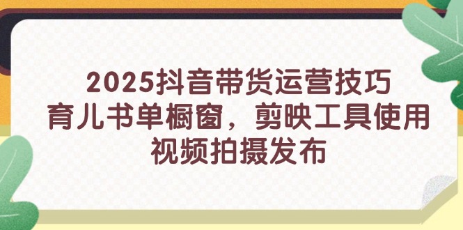 2025抖音带货运营技巧，育儿书单橱窗，剪映工具使用，视频拍摄发布 - 中创网-中创网