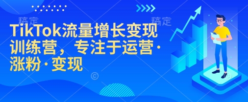 TikTok流量增长变现训练营，专注于运营·涨粉·变现 - 中创网-中创网
