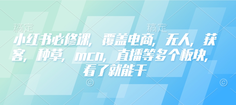 小红书必修课，覆盖电商，无人，获客，种草，mcn，直播等多个板块，看了就能干 - 中创网-中创网
