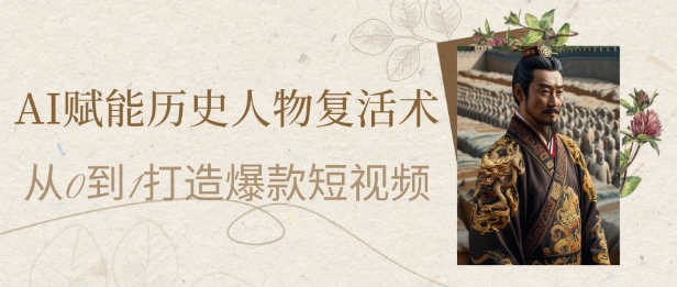 AI赋能历史人物复活术：从0到1打造爆款短视频，7天涨粉10W，小白也能月入过1W - 中创网-中创网