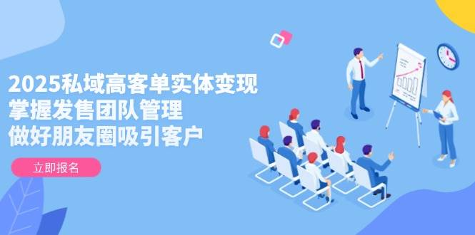 2025私域高客单实体变现，掌握发售团队管理，做好朋友圈吸引客户 - 中创网-中创网