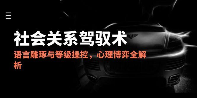 2025社会关系驾驭术，语言雕琢与等级操控，心理博弈全解析 - 中创网-中创网