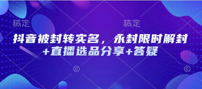 抖音被封转实名，永封限时解封+直播选品分享+答疑 - 中创网-中创网