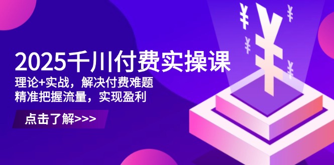2025千川付费实操课，理论+实战，解决付费难题，精准把握流量，实现盈利 - 中创网-中创网