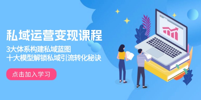 私域运营变现课程，3大体系构建私域蓝图，十大模型解锁私域引流转化秘诀 - 中创网-中创网