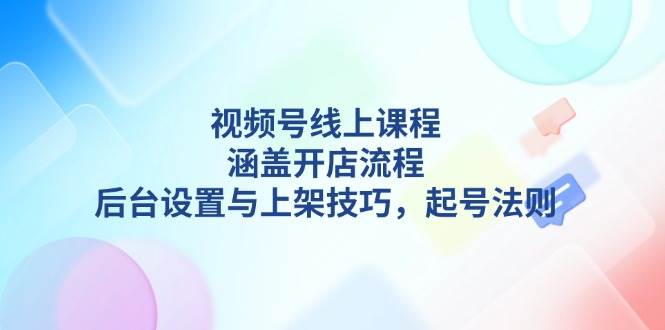 视频号线上课程详解，涵盖开店流程，后台设置与上架技巧，起号法则 - 中创网-中创网