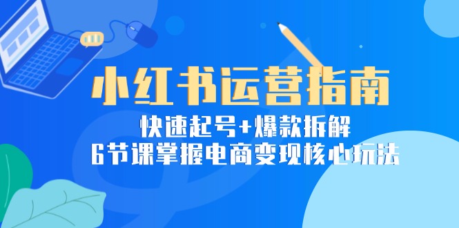 小红书运营指南：快速起号+爆款拆解，6节课掌握电商变现核心玩法 - 中创网-中创网