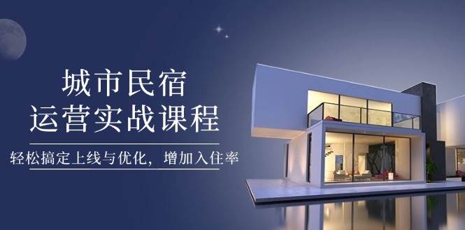 城市民宿运营实战课程，轻松搞定上线与优化，增加入住率 - 中创网-中创网