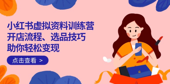 小红书虚拟资料训练营：开店流程、选品技巧一网打尽，助你轻松变现 - 中创网-中创网