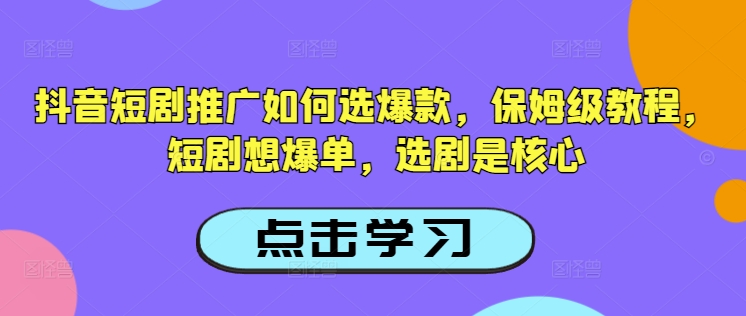 抖音短剧推广如何选爆款，保姆级教程，短剧想爆单，选剧是核心 - 中创网-中创网