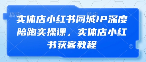 实体店小红书同城IP深度陪跑实操课，实体店小红书获客教程 - 中创网-中创网
