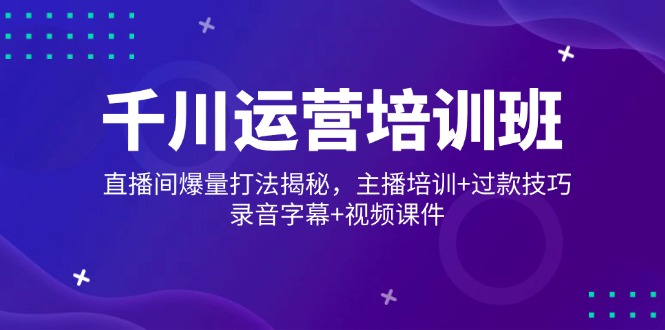 千川运营培训班，直播间爆量打法揭秘，主播培训+过款技巧，录音字幕+视频 - 中创网-中创网