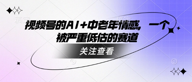 视频号的AI+中老年情感，一个被严重低估的赛道 - 中创网-中创网